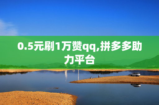 0.5元刷1万赞qq,拼多多助力平台