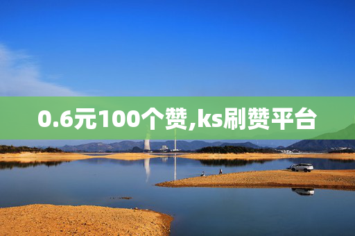 0.6元100个赞,ks刷赞平台