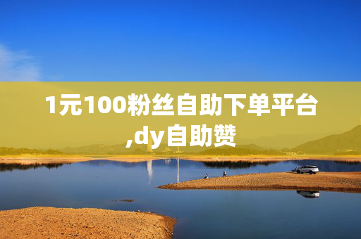 1元100粉丝自助下单平台,dy自助赞