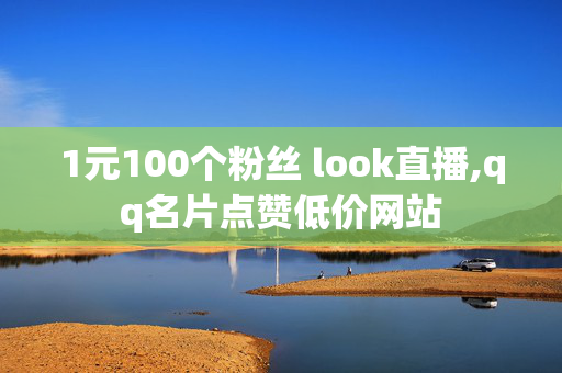 1元100个粉丝 look直播,qq名片点赞低价网站