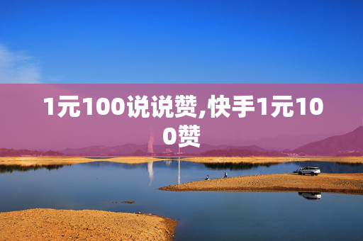 1元100说说赞,快手1元100赞