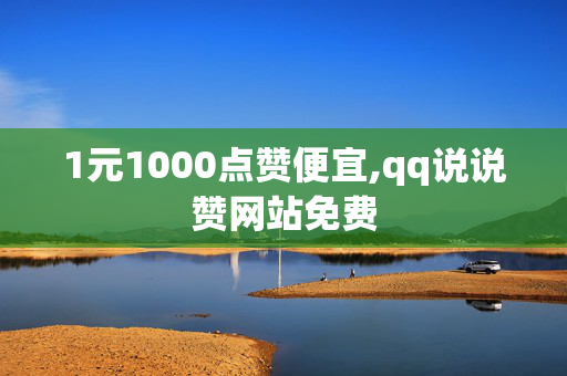 1元1000点赞便宜,qq说说赞网站免费