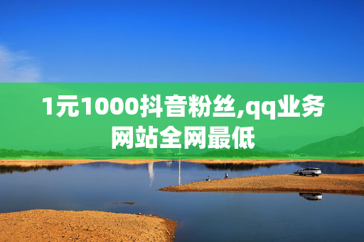 1元1000抖音粉丝,qq业务网站全网最低