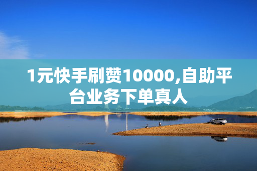 1元快手刷赞10000,自助平台业务下单真人