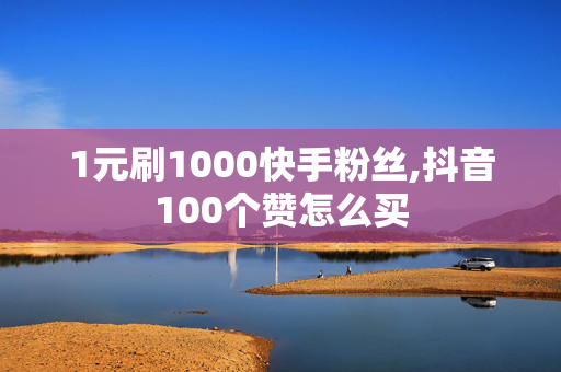 1元刷1000快手粉丝,抖音100个赞怎么买