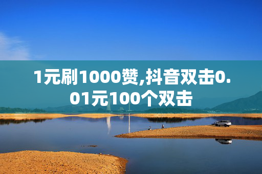 1元刷1000赞,抖音双击0.01元100个双击