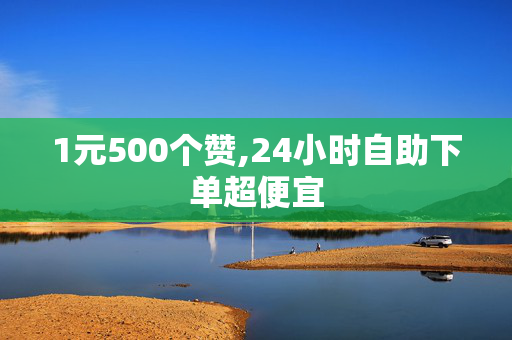 1元500个赞,24小时自助下单超便宜