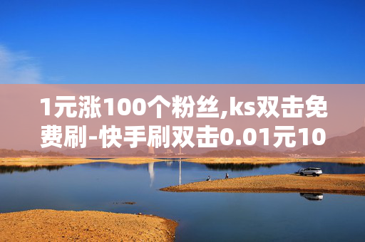 1元涨100个粉丝,ks双击免费刷-快手刷双击0.01元100个双击