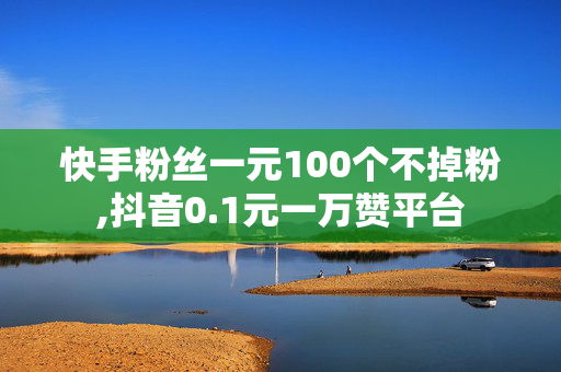 快手粉丝一元100个不掉粉,抖音0.1元一万赞平台