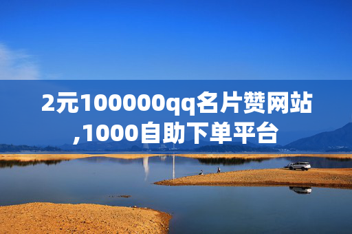 2元100000qq名片赞网站,1000自助下单平台