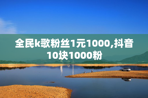 全民k歌粉丝1元1000,抖音10块1000粉