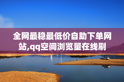 全网最稳最低价自助下单网站,qq空间浏览量在线刷