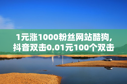 1元涨1000粉丝网站酷狗,抖音双击0.01元100个双击