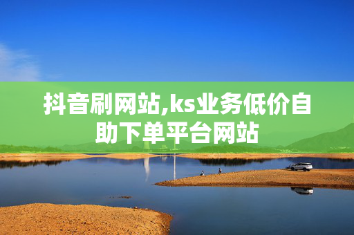 抖音刷网站,ks业务低价自助下单平台网站