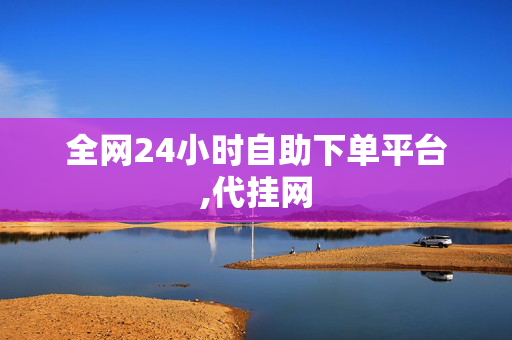 全网24小时自助下单平台,代挂网