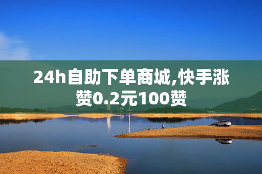 24h自助下单商城,快手涨赞0.2元100赞