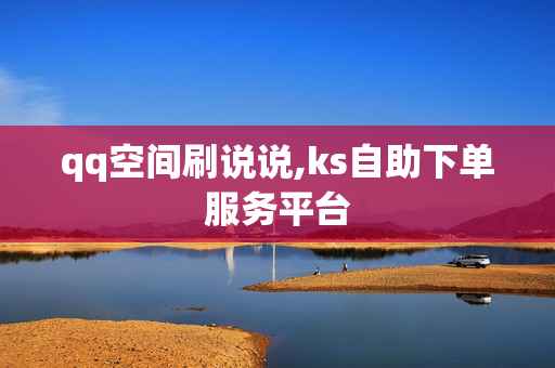 qq空间刷说说,ks自助下单服务平台