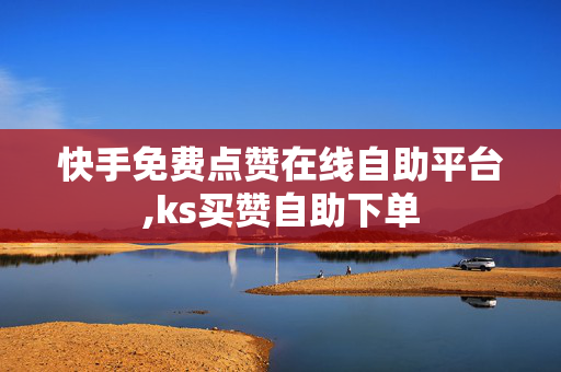 快手免费点赞在线自助平台,ks买赞自助下单