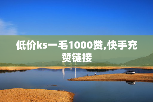 低价ks一毛1000赞,快手充赞链接