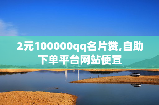 2元100000qq名片赞,自助下单平台网站便宜