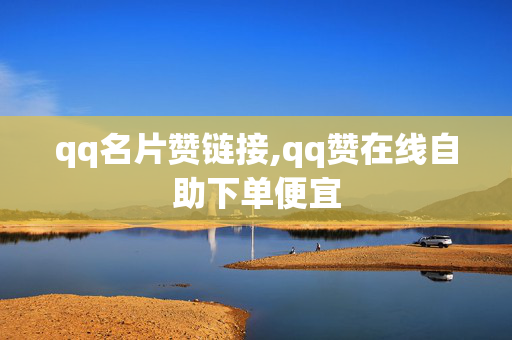 qq名片赞链接,qq赞在线自助下单便宜