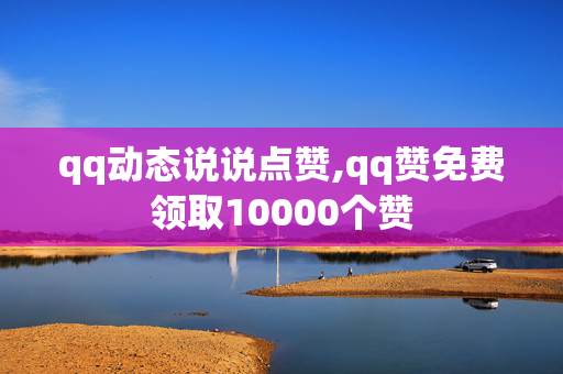 qq动态说说点赞,qq赞免费领取10000个赞