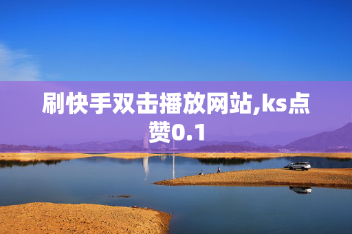 刷快手双击播放网站,ks点赞0.1