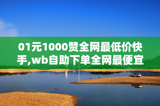 01元1000赞全网最低价快手,wb自助下单全网最便宜