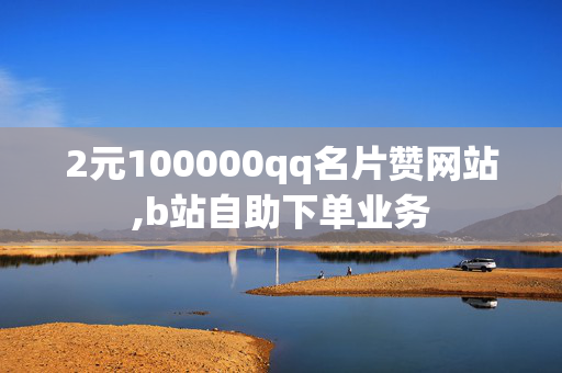 2元100000qq名片赞网站,b站自助下单业务