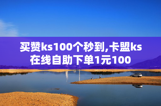 买赞ks100个秒到,卡盟ks在线自助下单1元100