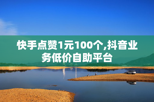 快手点赞1元100个,抖音业务低价自助平台