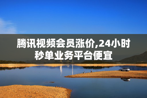 腾讯视频会员涨价,24小时秒单业务平台便宜