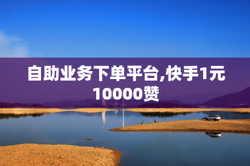 自助业务下单平台,快手1元10000赞