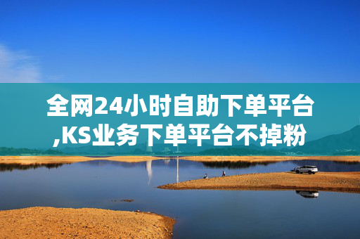 全网24小时自助下单平台,KS业务下单平台不掉粉