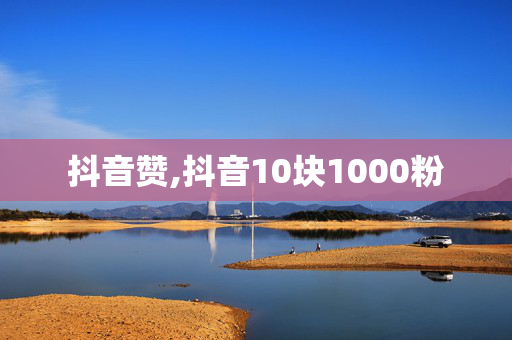 抖音赞,抖音10块1000粉