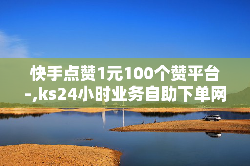 快手点赞1元100个赞平台-,ks24小时业务自助下单网站