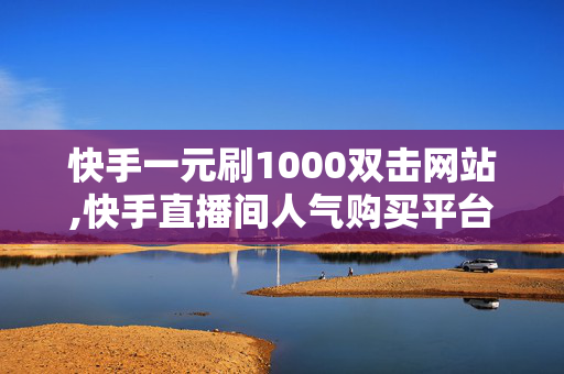 快手一元刷1000双击网站,快手直播间人气购买平台