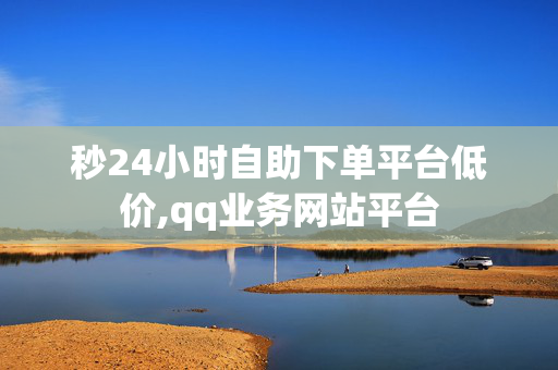 秒24小时自助下单平台低价,qq业务网站平台