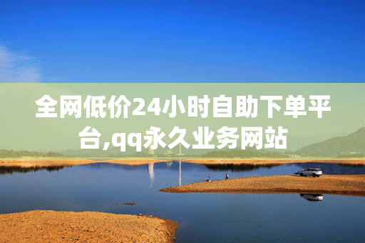 全网低价24小时自助下单平台,qq永久业务网站