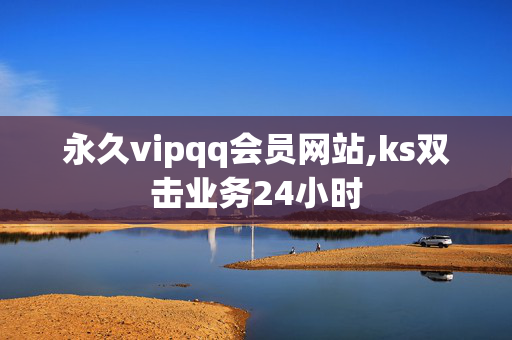 永久vipqq会员网站,ks双击业务24小时