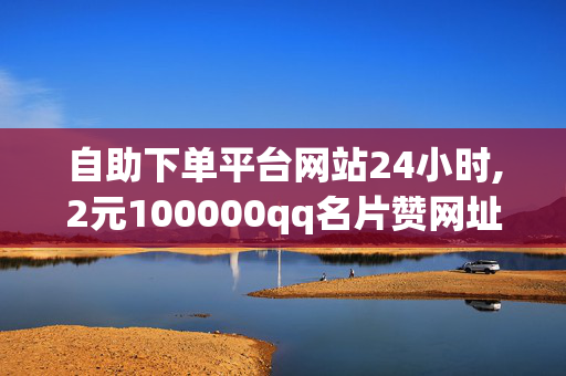 自助下单平台网站24小时,2元100000qq名片赞网址