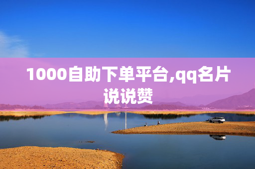 1000自助下单平台,qq名片说说赞