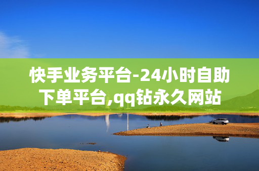 快手业务平台-24小时自助下单平台,qq钻永久网站