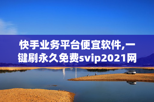 快手业务平台便宜软件,一键刷永久免费svip2021网站