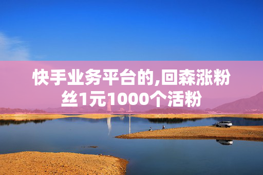 快手业务平台的,回森涨粉丝1元1000个活粉