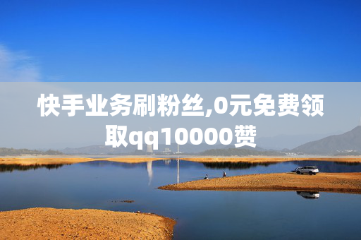 快手业务刷粉丝,0元免费领取qq10000赞