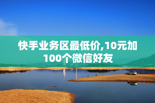 快手业务区最低价,10元加100个微信好友