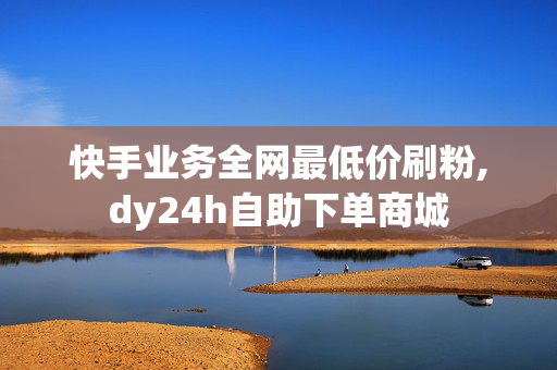 快手业务全网最低价刷粉,dy24h自助下单商城