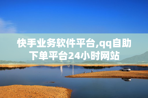 快手业务软件平台,qq自助下单平台24小时网站