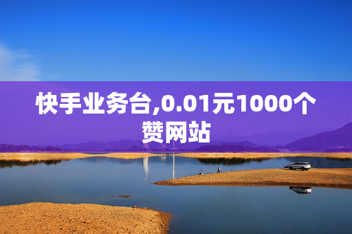 快手业务台,0.01元1000个赞网站